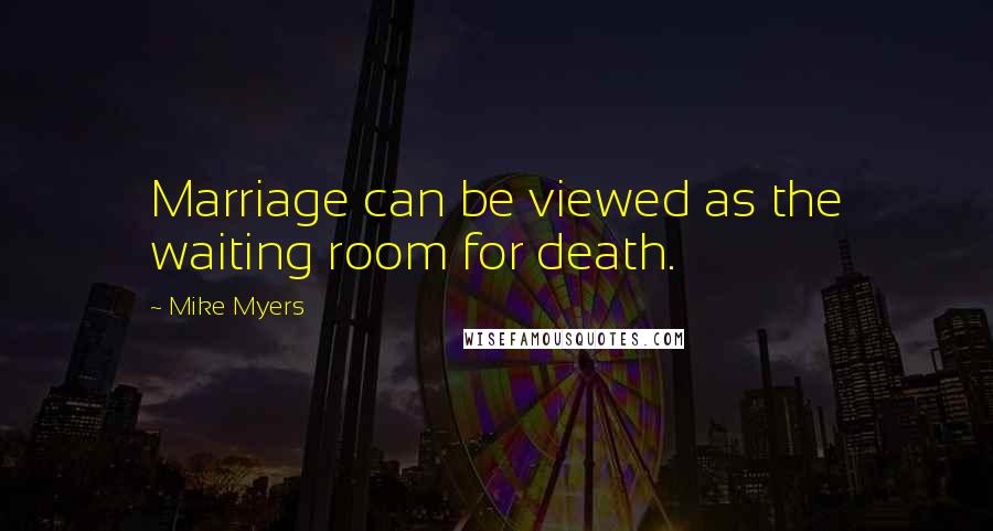 Mike Myers Quotes: Marriage can be viewed as the waiting room for death.