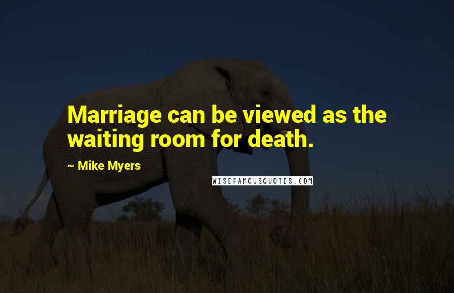 Mike Myers Quotes: Marriage can be viewed as the waiting room for death.