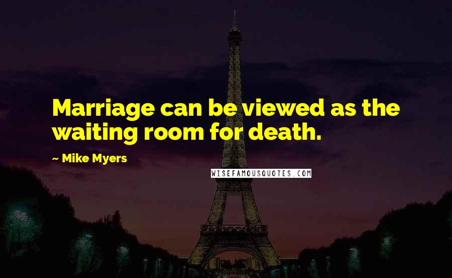 Mike Myers Quotes: Marriage can be viewed as the waiting room for death.