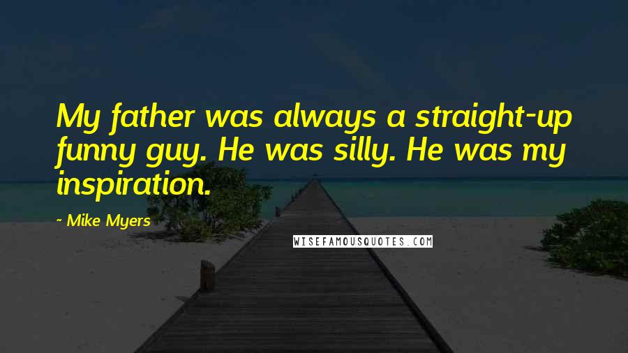 Mike Myers Quotes: My father was always a straight-up funny guy. He was silly. He was my inspiration.