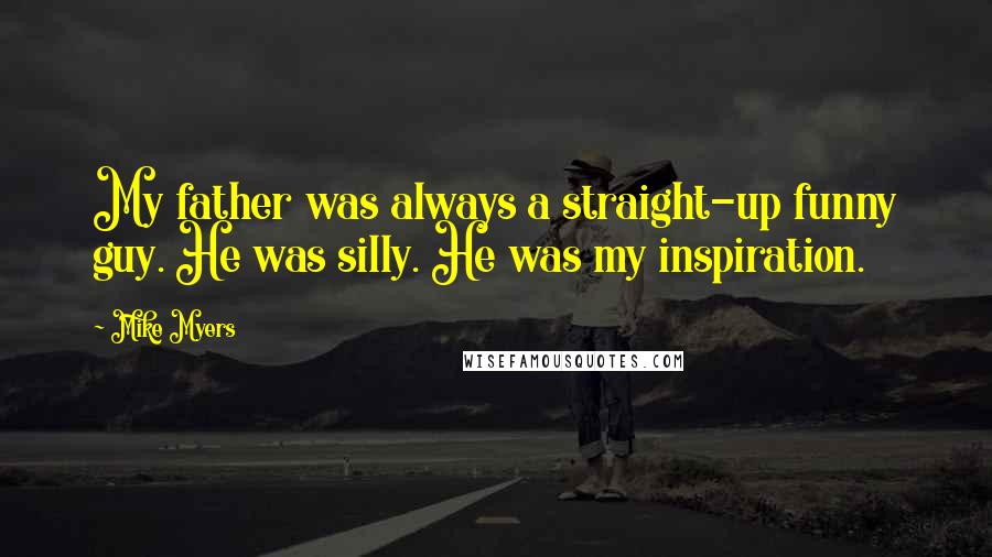 Mike Myers Quotes: My father was always a straight-up funny guy. He was silly. He was my inspiration.