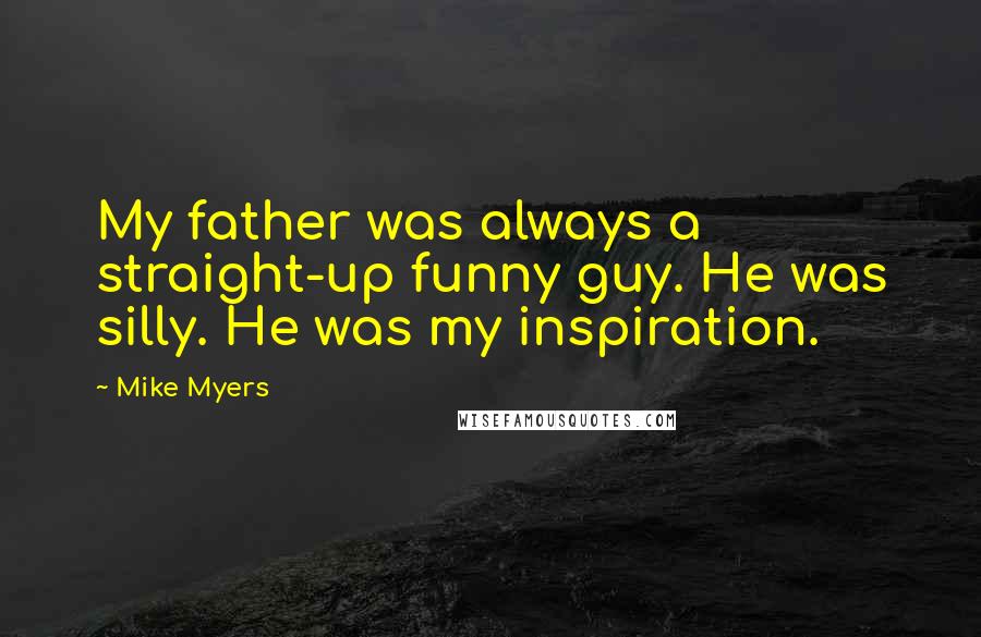 Mike Myers Quotes: My father was always a straight-up funny guy. He was silly. He was my inspiration.