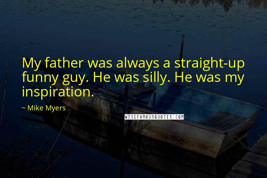 Mike Myers Quotes: My father was always a straight-up funny guy. He was silly. He was my inspiration.