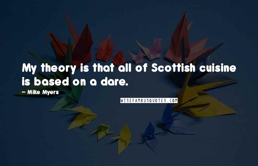 Mike Myers Quotes: My theory is that all of Scottish cuisine is based on a dare.