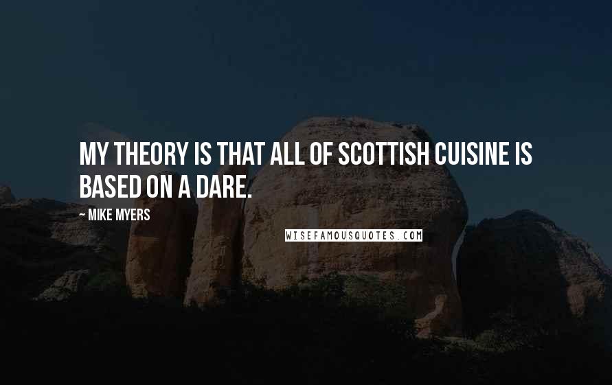 Mike Myers Quotes: My theory is that all of Scottish cuisine is based on a dare.