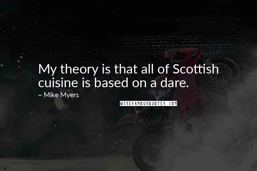 Mike Myers Quotes: My theory is that all of Scottish cuisine is based on a dare.