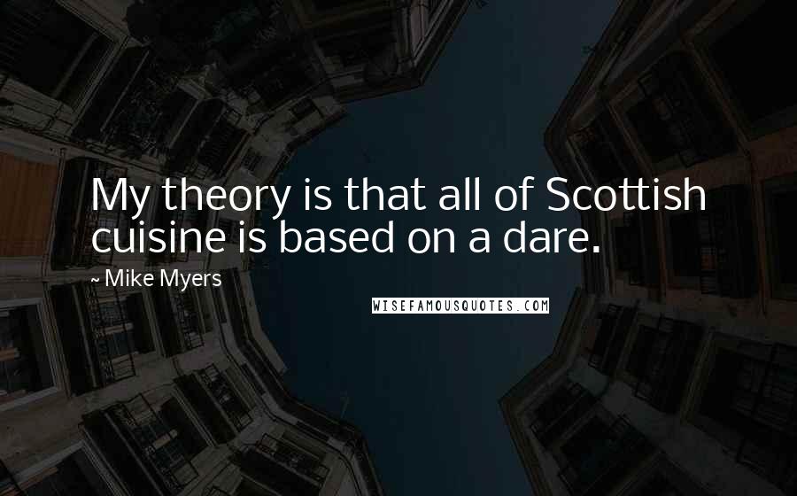 Mike Myers Quotes: My theory is that all of Scottish cuisine is based on a dare.