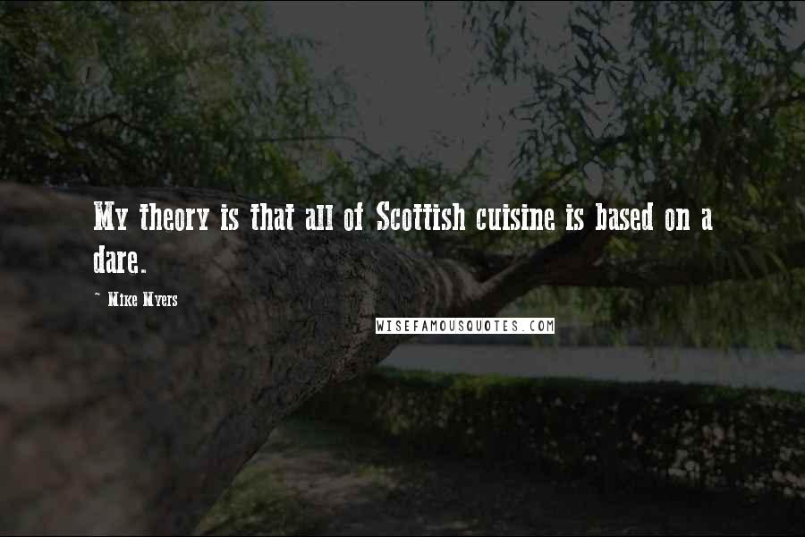Mike Myers Quotes: My theory is that all of Scottish cuisine is based on a dare.