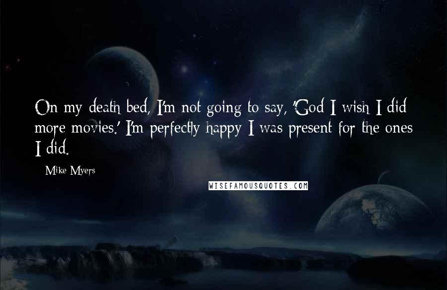 Mike Myers Quotes: On my death bed, I'm not going to say, 'God I wish I did more movies.' I'm perfectly happy I was present for the ones I did.