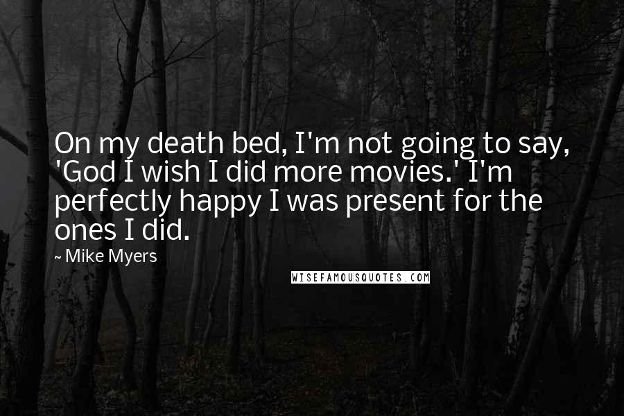 Mike Myers Quotes: On my death bed, I'm not going to say, 'God I wish I did more movies.' I'm perfectly happy I was present for the ones I did.