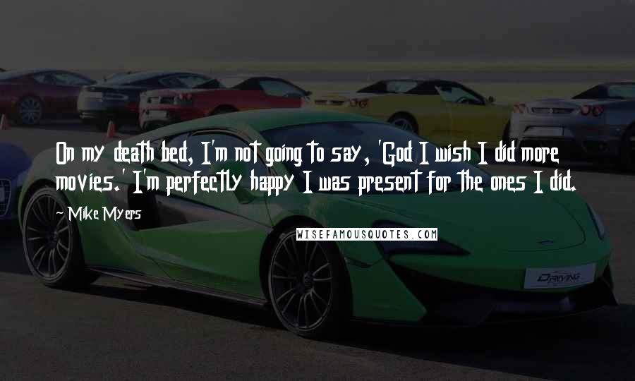 Mike Myers Quotes: On my death bed, I'm not going to say, 'God I wish I did more movies.' I'm perfectly happy I was present for the ones I did.