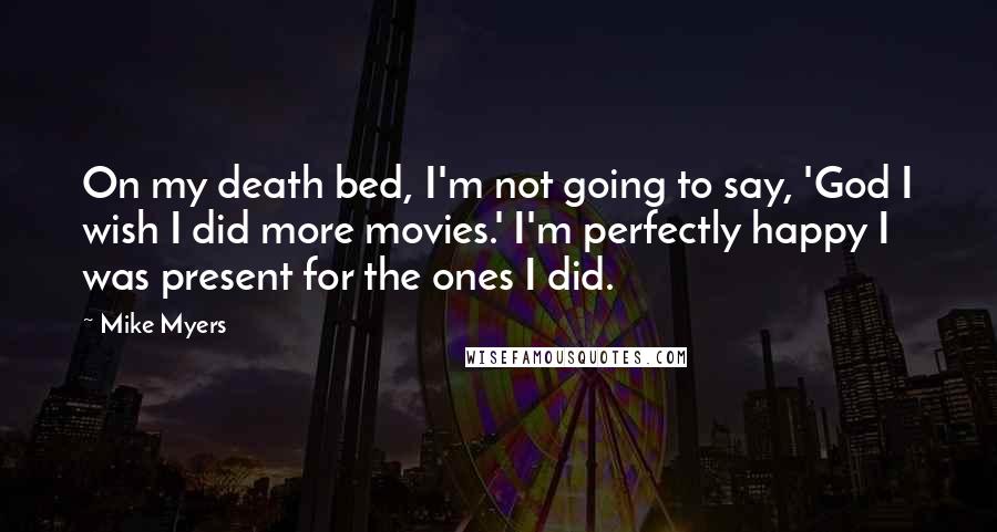Mike Myers Quotes: On my death bed, I'm not going to say, 'God I wish I did more movies.' I'm perfectly happy I was present for the ones I did.