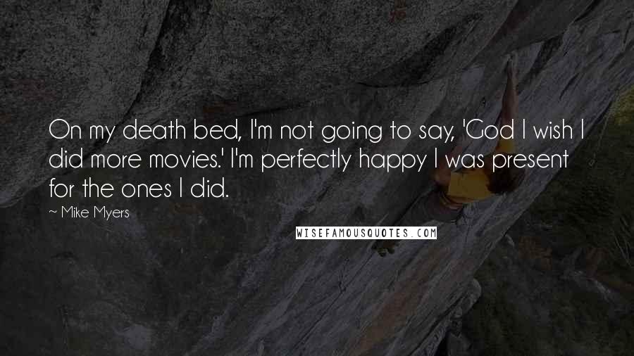 Mike Myers Quotes: On my death bed, I'm not going to say, 'God I wish I did more movies.' I'm perfectly happy I was present for the ones I did.