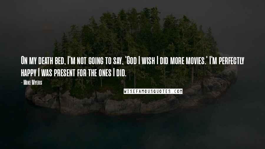 Mike Myers Quotes: On my death bed, I'm not going to say, 'God I wish I did more movies.' I'm perfectly happy I was present for the ones I did.