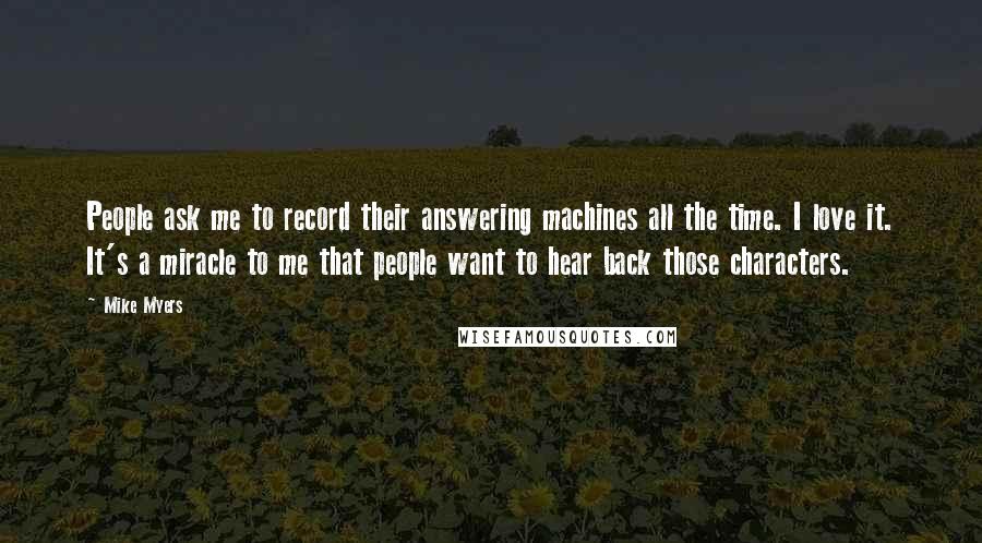 Mike Myers Quotes: People ask me to record their answering machines all the time. I love it. It's a miracle to me that people want to hear back those characters.