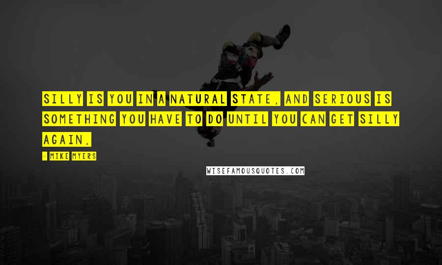 Mike Myers Quotes: Silly is you in a natural state, and serious is something you have to do until you can get silly again.