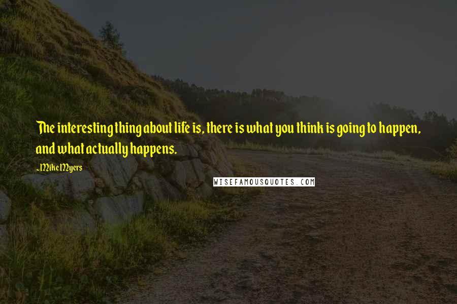 Mike Myers Quotes: The interesting thing about life is, there is what you think is going to happen, and what actually happens.