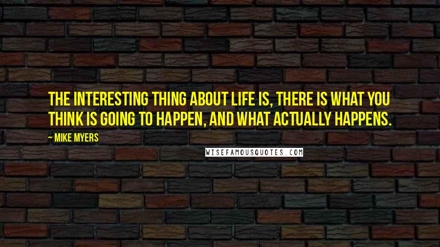 Mike Myers Quotes: The interesting thing about life is, there is what you think is going to happen, and what actually happens.