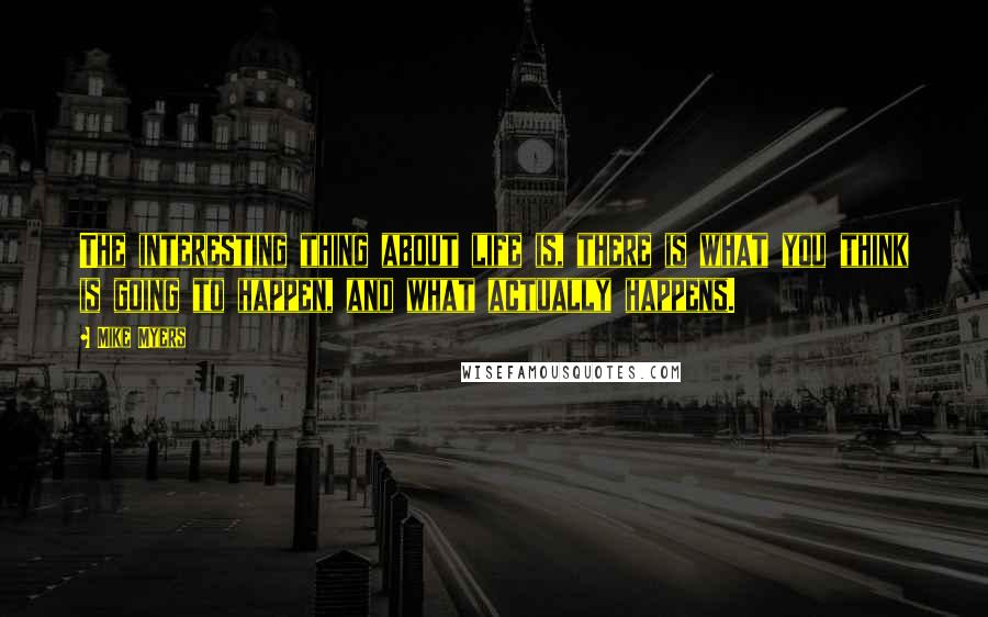 Mike Myers Quotes: The interesting thing about life is, there is what you think is going to happen, and what actually happens.