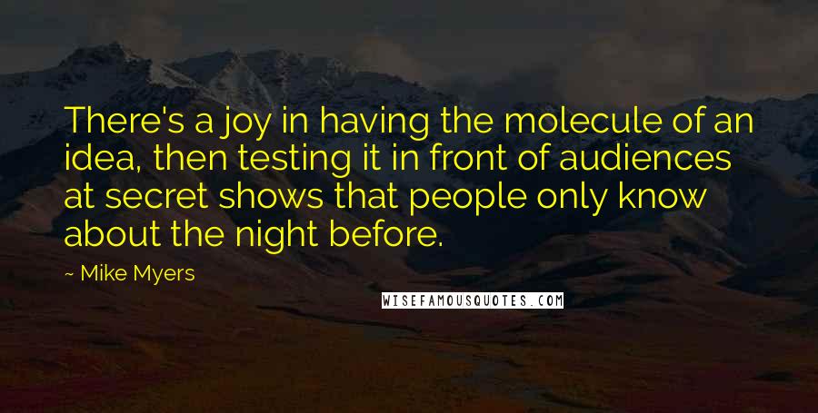 Mike Myers Quotes: There's a joy in having the molecule of an idea, then testing it in front of audiences at secret shows that people only know about the night before.