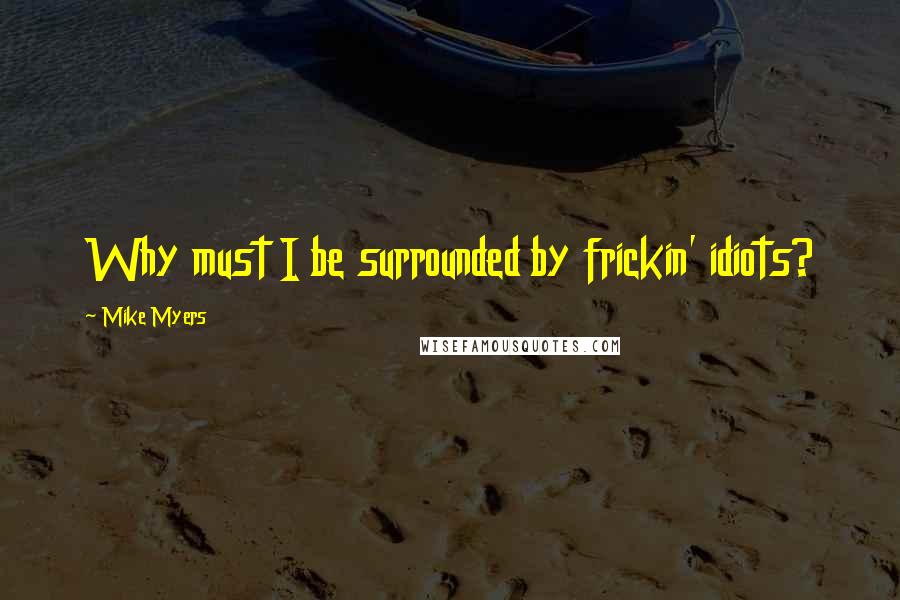 Mike Myers Quotes: Why must I be surrounded by frickin' idiots?