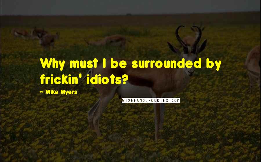 Mike Myers Quotes: Why must I be surrounded by frickin' idiots?