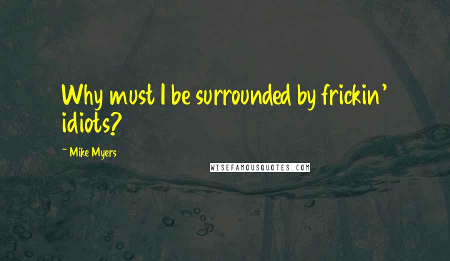 Mike Myers Quotes: Why must I be surrounded by frickin' idiots?
