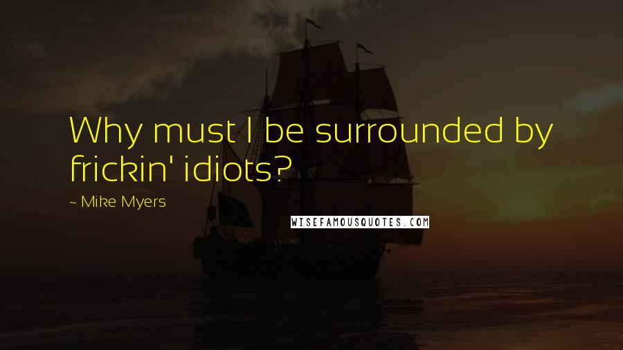 Mike Myers Quotes: Why must I be surrounded by frickin' idiots?