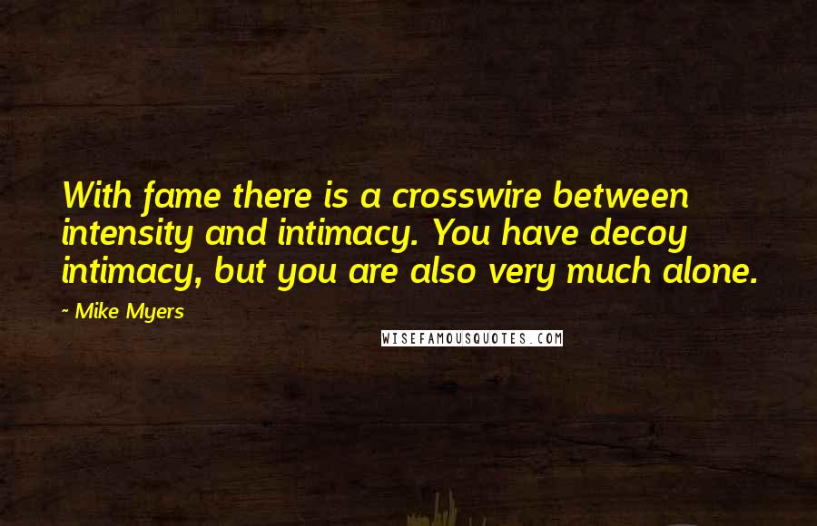 Mike Myers Quotes: With fame there is a crosswire between intensity and intimacy. You have decoy intimacy, but you are also very much alone.