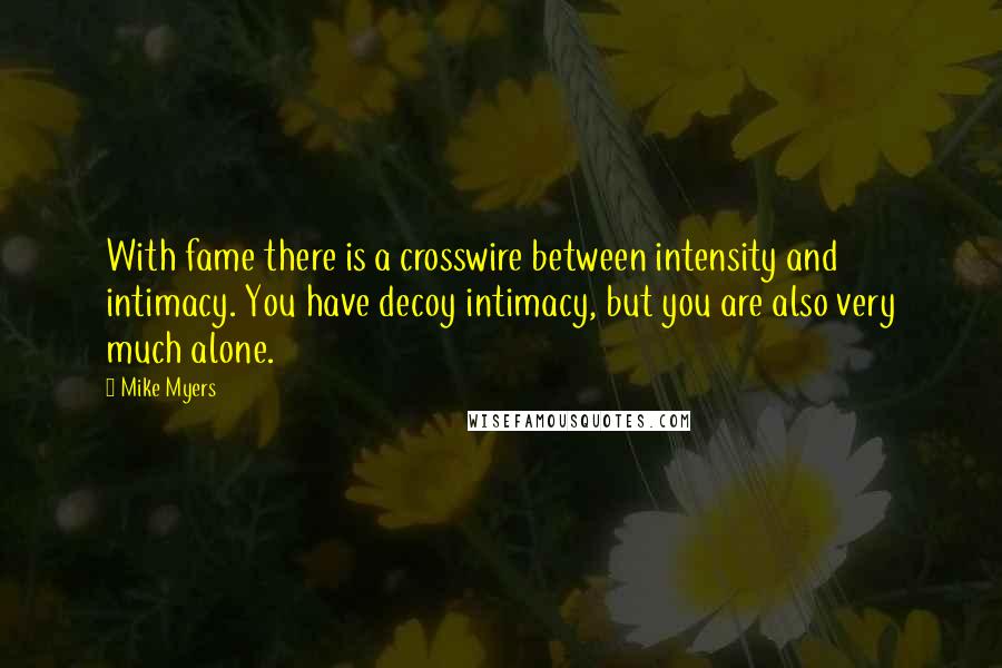 Mike Myers Quotes: With fame there is a crosswire between intensity and intimacy. You have decoy intimacy, but you are also very much alone.