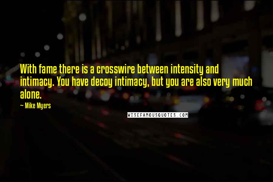 Mike Myers Quotes: With fame there is a crosswire between intensity and intimacy. You have decoy intimacy, but you are also very much alone.