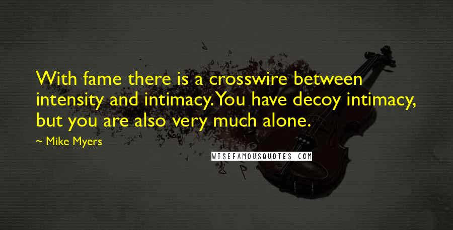 Mike Myers Quotes: With fame there is a crosswire between intensity and intimacy. You have decoy intimacy, but you are also very much alone.