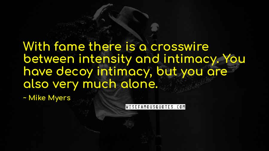 Mike Myers Quotes: With fame there is a crosswire between intensity and intimacy. You have decoy intimacy, but you are also very much alone.