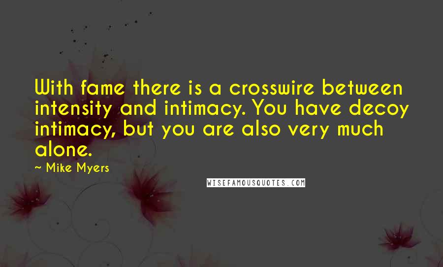 Mike Myers Quotes: With fame there is a crosswire between intensity and intimacy. You have decoy intimacy, but you are also very much alone.