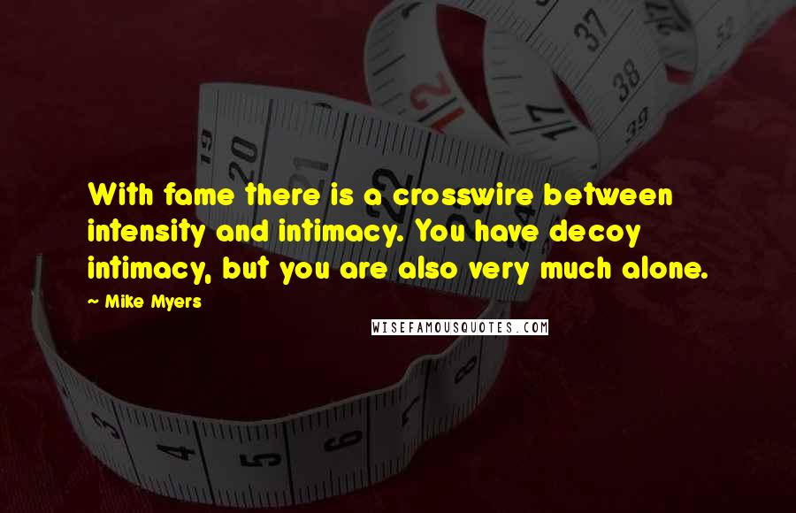 Mike Myers Quotes: With fame there is a crosswire between intensity and intimacy. You have decoy intimacy, but you are also very much alone.