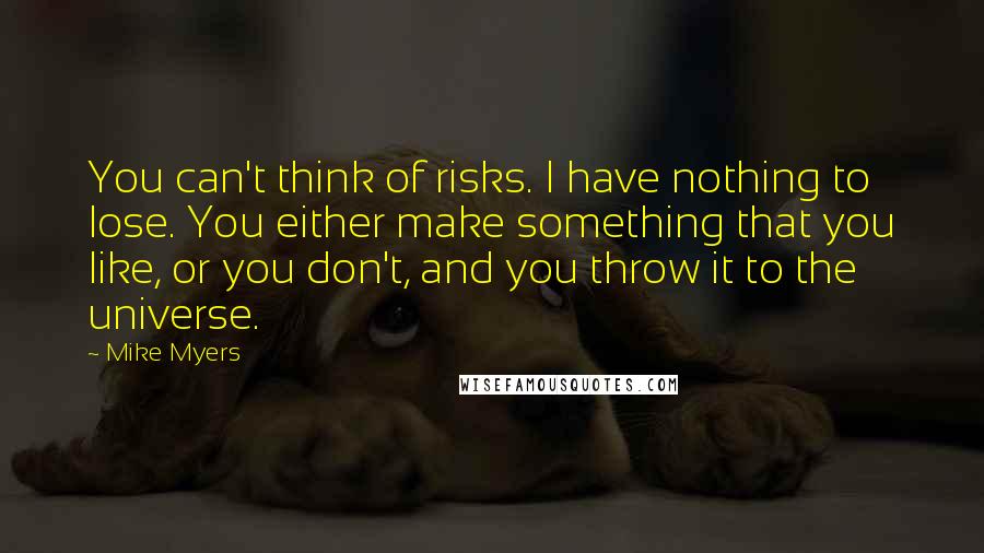 Mike Myers Quotes: You can't think of risks. I have nothing to lose. You either make something that you like, or you don't, and you throw it to the universe.