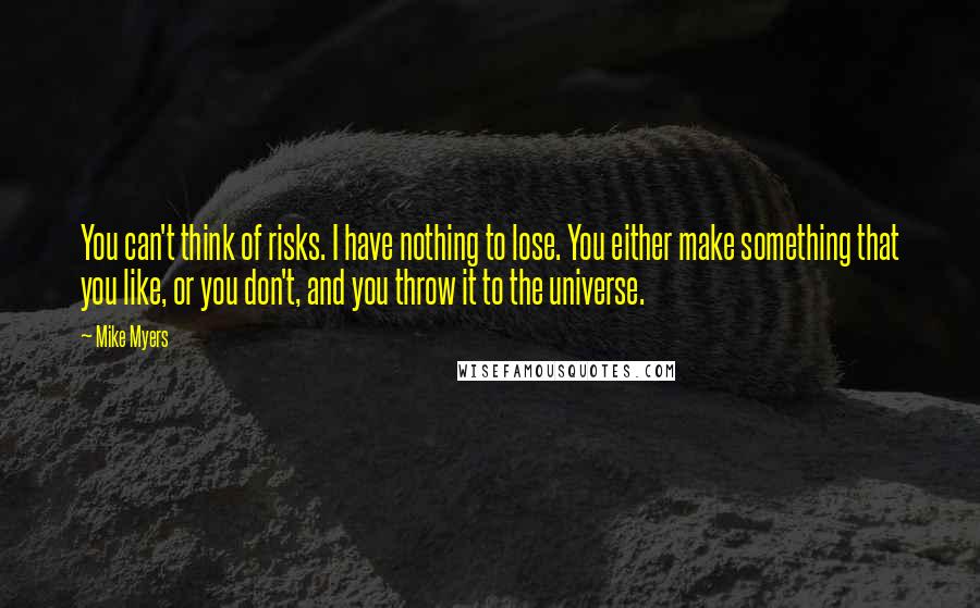 Mike Myers Quotes: You can't think of risks. I have nothing to lose. You either make something that you like, or you don't, and you throw it to the universe.