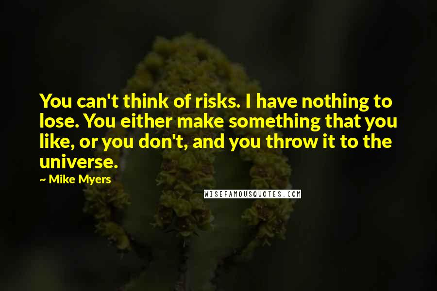 Mike Myers Quotes: You can't think of risks. I have nothing to lose. You either make something that you like, or you don't, and you throw it to the universe.