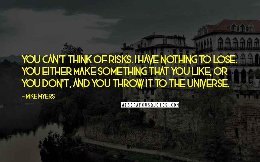 Mike Myers Quotes: You can't think of risks. I have nothing to lose. You either make something that you like, or you don't, and you throw it to the universe.