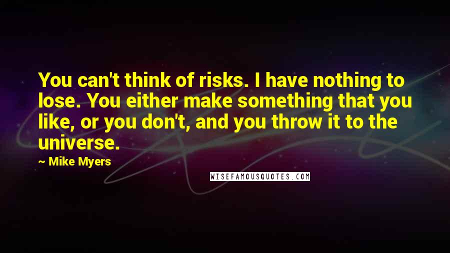 Mike Myers Quotes: You can't think of risks. I have nothing to lose. You either make something that you like, or you don't, and you throw it to the universe.