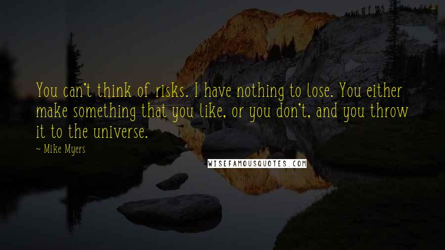 Mike Myers Quotes: You can't think of risks. I have nothing to lose. You either make something that you like, or you don't, and you throw it to the universe.