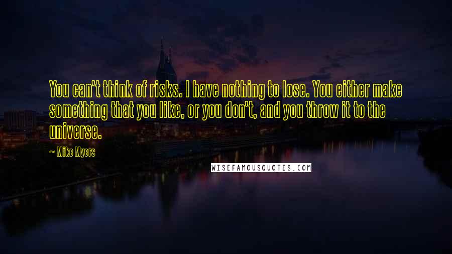 Mike Myers Quotes: You can't think of risks. I have nothing to lose. You either make something that you like, or you don't, and you throw it to the universe.
