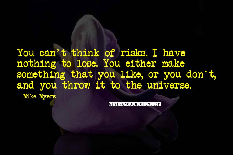 Mike Myers Quotes: You can't think of risks. I have nothing to lose. You either make something that you like, or you don't, and you throw it to the universe.
