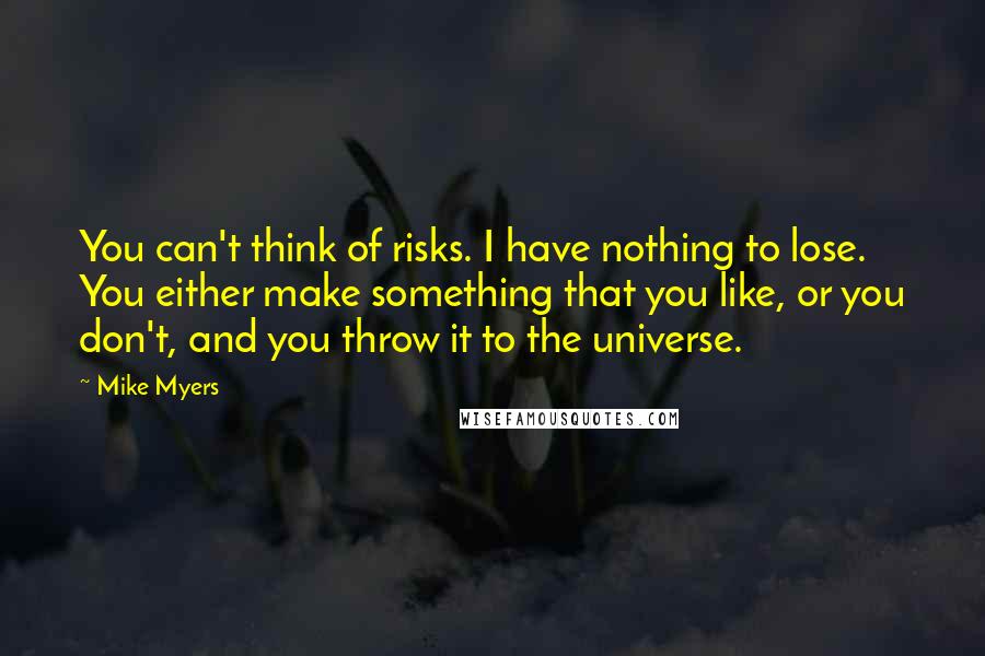 Mike Myers Quotes: You can't think of risks. I have nothing to lose. You either make something that you like, or you don't, and you throw it to the universe.