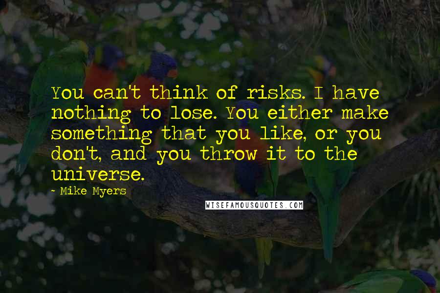 Mike Myers Quotes: You can't think of risks. I have nothing to lose. You either make something that you like, or you don't, and you throw it to the universe.