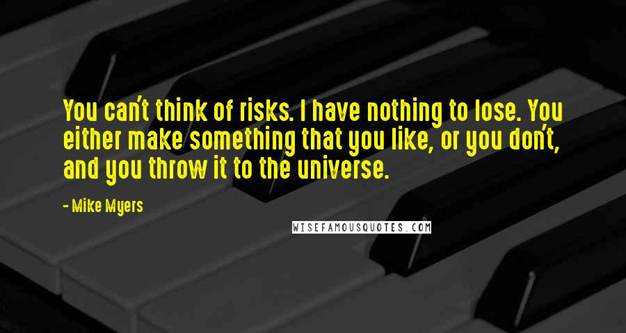 Mike Myers Quotes: You can't think of risks. I have nothing to lose. You either make something that you like, or you don't, and you throw it to the universe.