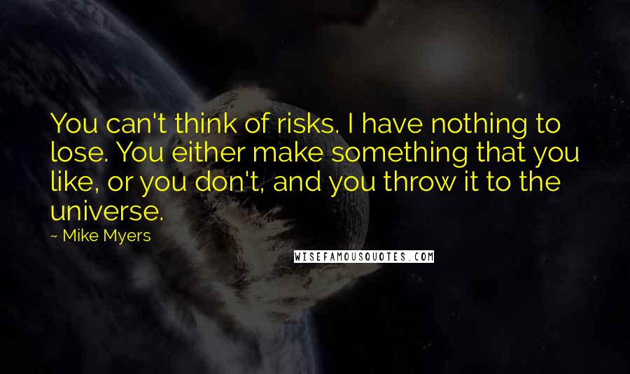 Mike Myers Quotes: You can't think of risks. I have nothing to lose. You either make something that you like, or you don't, and you throw it to the universe.