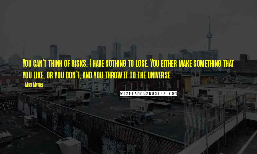 Mike Myers Quotes: You can't think of risks. I have nothing to lose. You either make something that you like, or you don't, and you throw it to the universe.