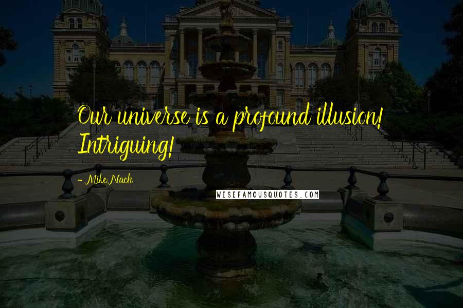 Mike Nach Quotes: Our universe is a profound illusion! Intriguing!