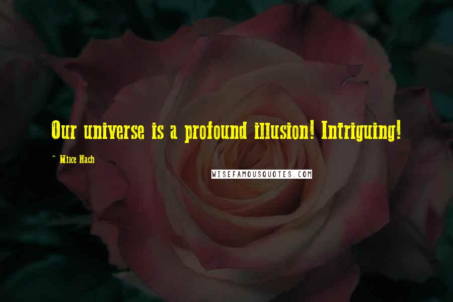Mike Nach Quotes: Our universe is a profound illusion! Intriguing!
